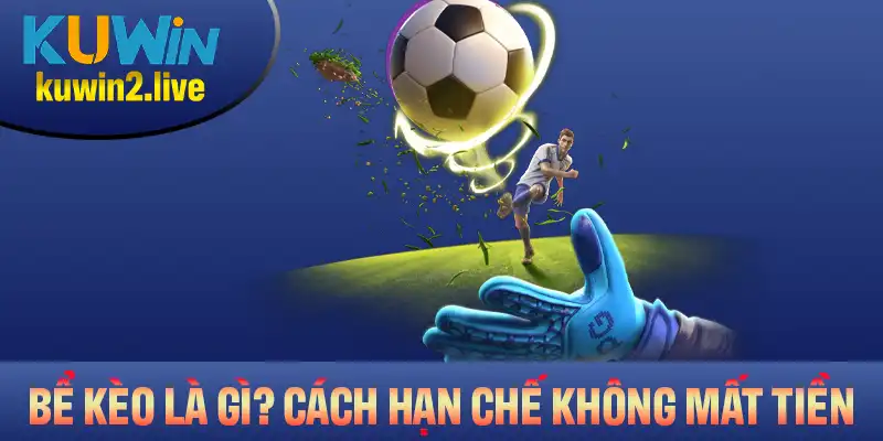 Bể Kèo Là Gì? Cách Hạn Chế Để Không Bị Mất Tiền